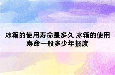 冰箱的使用寿命是多久 冰箱的使用寿命一般多少年报废